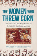 The Women Who Threw Corn: Witchcraft and Inquisition in Sixteenth-Century Mexico - Hardcover