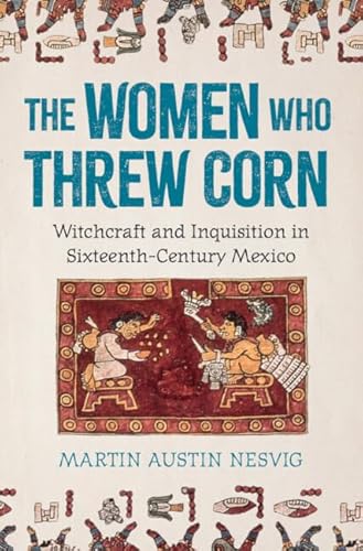 The Women Who Threw Corn: Witchcraft and Inquisition in Sixteenth-Century Mexico - Hardcover