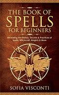 The Book of Spells for Beginners: Revealing The History, Secrets & Practices of Spells, Witchcraft, Magick & More - Paperback
